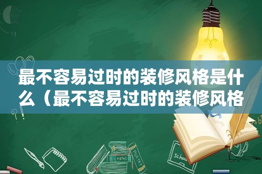 最不容易过时的装修风格是什么（最不容易过时的装修风格图片）