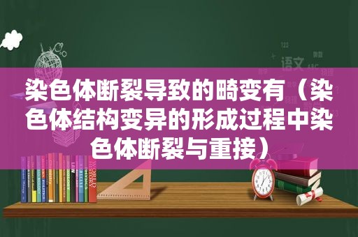 染色体断裂导致的畸变有（染色体结构变异的形成过程中染色体断裂与重接）