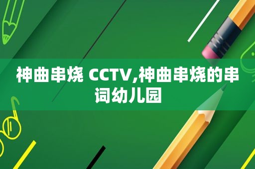 神曲串烧 CCTV,神曲串烧的串词幼儿园