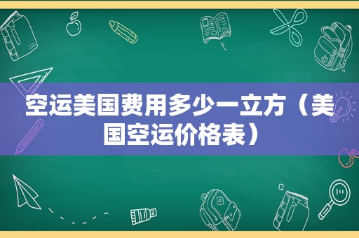 空运美国费用多少一立方（美国空运价格表）