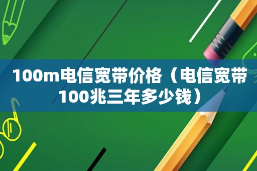 100m电信宽带价格（电信宽带100兆三年多少钱）