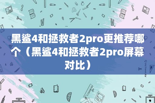 黑鲨4和拯救者2pro更推荐哪个（黑鲨4和拯救者2pro屏幕对比）