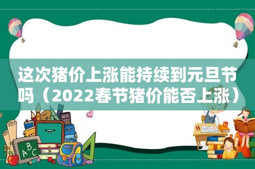 这次猪价上涨能持续到元旦节吗（2022春节猪价能否上涨）