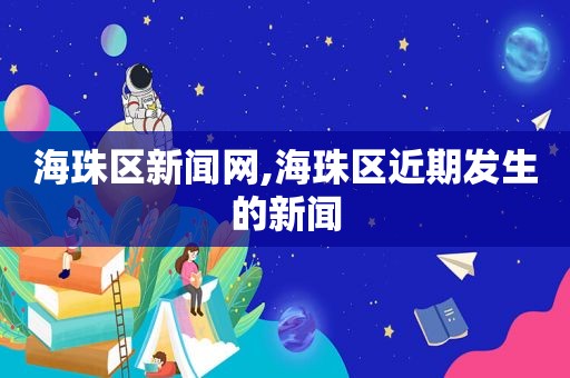 海珠区新闻网,海珠区近期发生的新闻