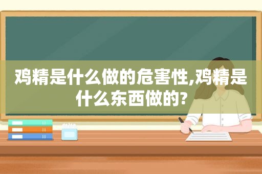 鸡精是什么做的危害性,鸡精是什么东西做的?