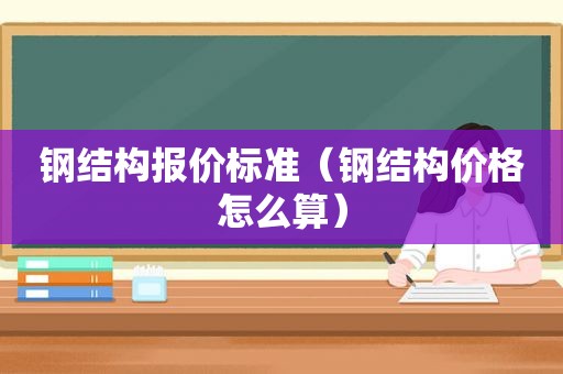 钢结构报价标准（钢结构价格怎么算）