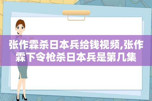 张作霖杀日本兵给钱视频,张作霖下令枪杀日本兵是第几集