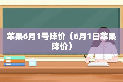 苹果6月1号降价（6月1日苹果降价）