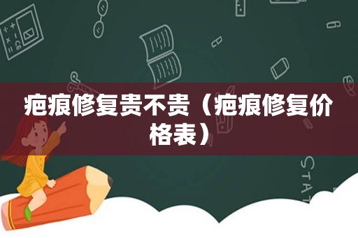 疤痕修复贵不贵（疤痕修复价格表）