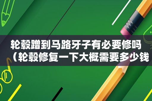 轮毂蹭到马路牙子有必要修吗（轮毂修复一下大概需要多少钱）