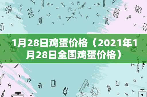 1月28日鸡蛋价格（2021年1月28日全国鸡蛋价格）