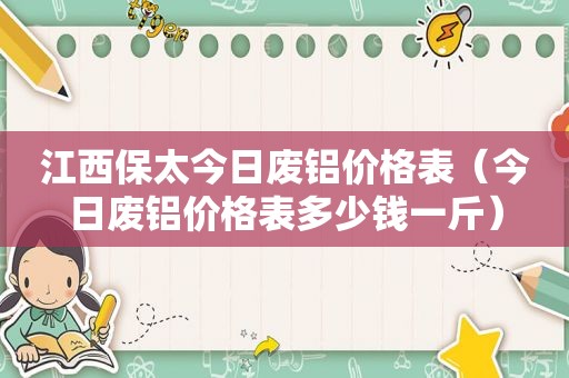 江西保太今日废铝价格表（今日废铝价格表多少钱一斤）