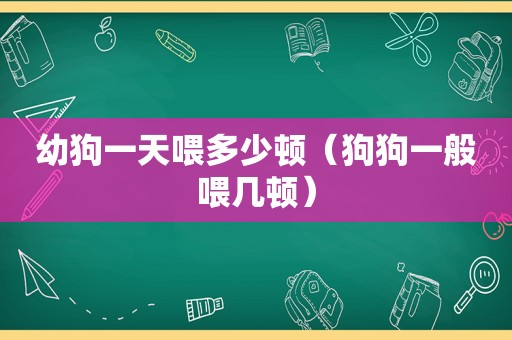 幼狗一天喂多少顿（狗狗一般喂几顿）