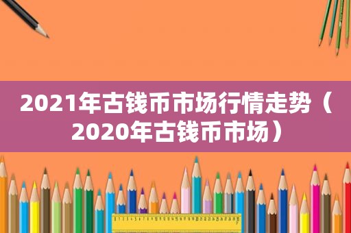 2021年古钱币市场行情走势（2020年古钱币市场）