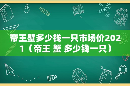 帝王蟹多少钱一只市场价2021（帝王 蟹 多少钱一只）