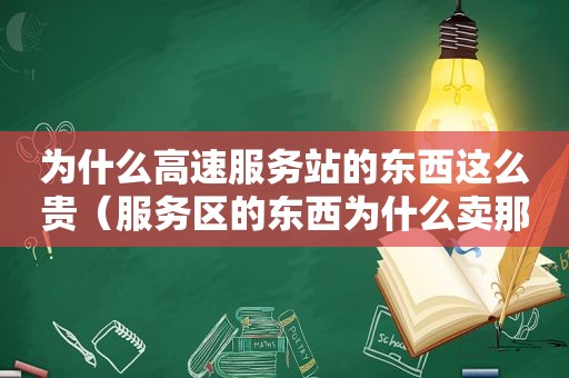 为什么高速服务站的东西这么贵（服务区的东西为什么卖那么贵没人管）