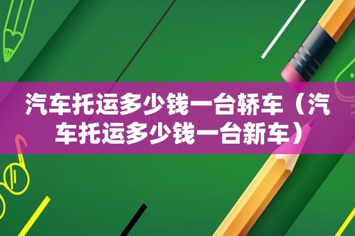 汽车托运多少钱一台轿车（汽车托运多少钱一台新车）