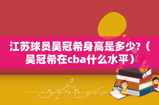 江苏球员吴冠希身高是多少?（吴冠希在cba什么水平）