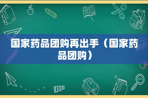 国家药品团购再出手（国家药品团购）