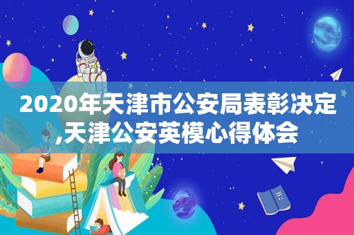 2020年天津市公安局表彰决定,天津公安英模心得体会