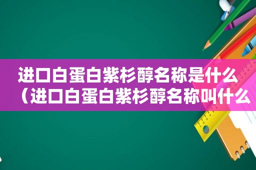 进口白蛋白紫杉醇名称是什么（进口白蛋白紫杉醇名称叫什么）