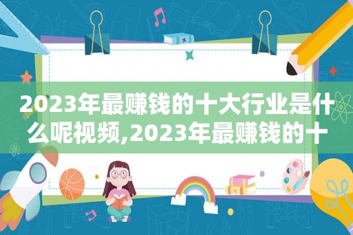 2023年最赚钱的十大行业是什么呢视频,2023年最赚钱的十大行业是什么呢知乎