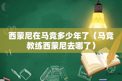 西蒙尼在马竞多少年了（马竞教练西蒙尼去哪了）