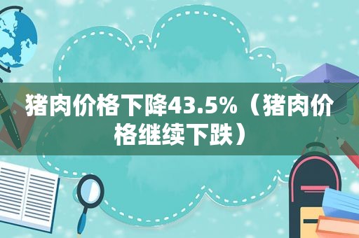 猪肉价格下降43.5%（猪肉价格继续下跌）