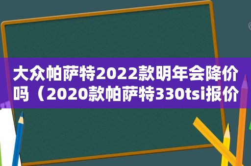 大众帕萨特2022款明年会降价吗（2020款帕萨特330tsi报价）