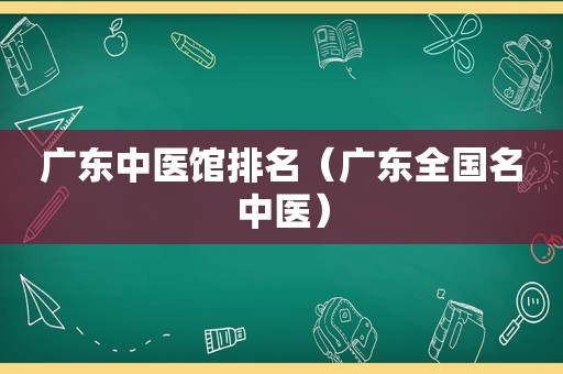 广东中医馆排名（广东全国名中医）