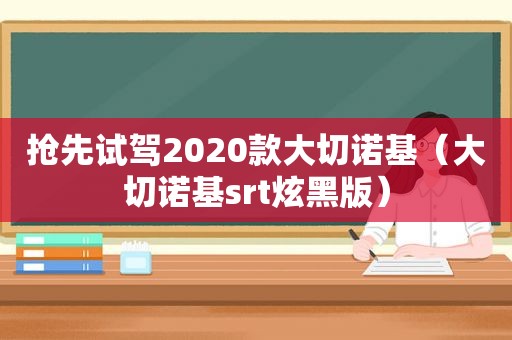 抢先试驾2020款大切诺基（大切诺基srt炫黑版）