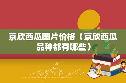 京欣西瓜图片价格（京欣西瓜品种都有哪些）