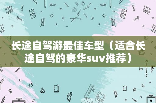 长途自驾游最佳车型（适合长途自驾的豪华suv推荐）