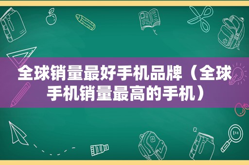 全球销量最好手机品牌（全球手机销量最高的手机）