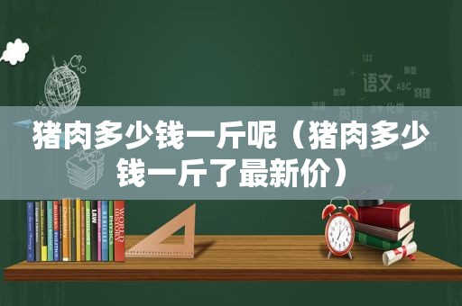 猪肉多少钱一斤呢（猪肉多少钱一斤了最新价）