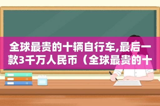 全球最贵的十辆自行车,最后一款3千万人民币（全球最贵的十辆自行车,最后一款3千万人民币多少钱）