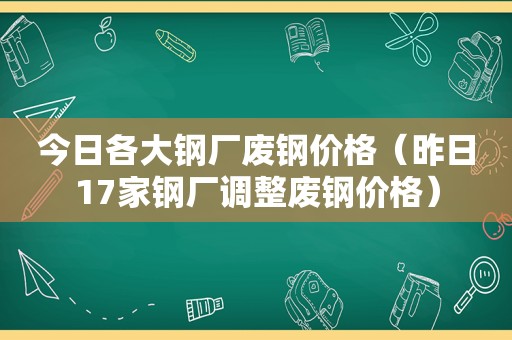 今日各大钢厂废钢价格（昨日17家钢厂调整废钢价格）