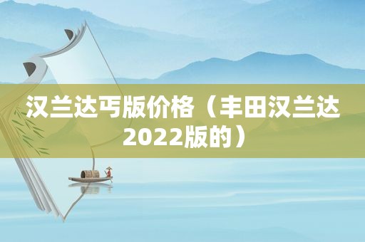 汉兰达丐版价格（丰田汉兰达2022版的）