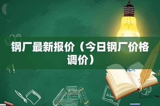 钢厂最新报价（今日钢厂价格调价）