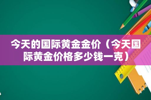 今天的国际黄金金价（今天国际黄金价格多少钱一克）