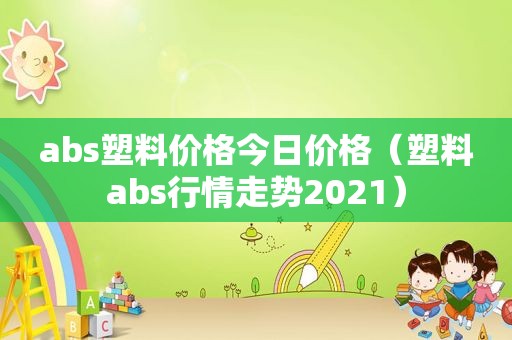 abs塑料价格今日价格（塑料abs行情走势2021）