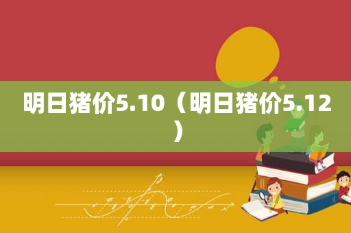 明日猪价5.10（明日猪价5.12）