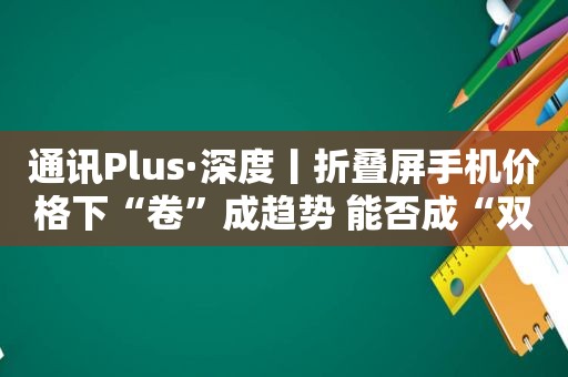 通讯Plus·深度丨折叠屏手机价格下“卷”成趋势 能否成“双11”购机者“心头爱”？