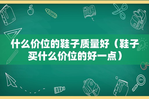 什么价位的鞋子质量好（鞋子买什么价位的好一点）