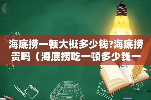 海底捞一顿大概多少钱?海底捞贵吗（海底捞吃一顿多少钱一个人）