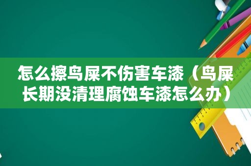 怎么擦鸟屎不伤害车漆（鸟屎长期没清理腐蚀车漆怎么办）