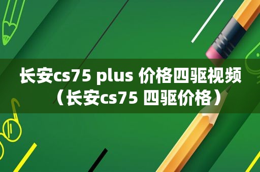 长安cs75 plus 价格四驱视频（长安cs75 四驱价格）