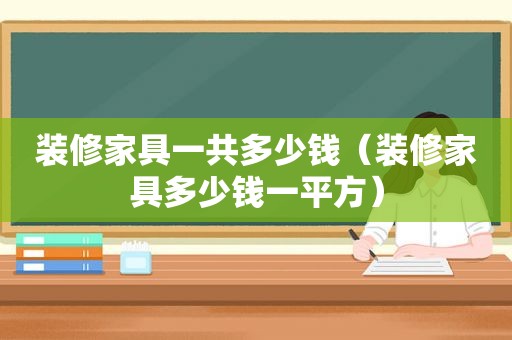 装修家具一共多少钱（装修家具多少钱一平方）