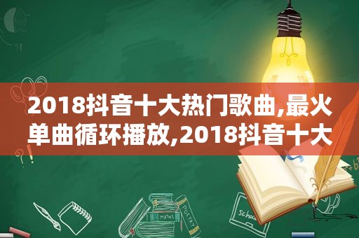 2018抖音十大热门歌曲,最火单曲循环播放,2018抖音十大热门歌曲,最火单曲循环的歌