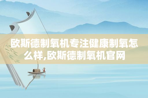 欧斯德制氧机专注健康制氧怎么样,欧斯德制氧机官网